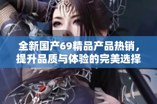 全新国产69精品产品热销，提升品质与体验的完美选择