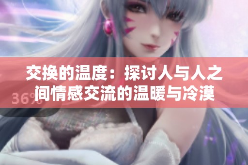交换的温度：探讨人与人之间情感交流的温暖与冷漠