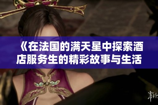 《在法国的满天星中探索酒店服务生的精彩故事与生活琐事》