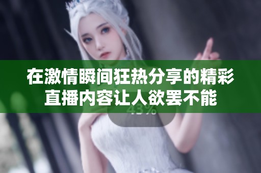 在激情瞬间狂热分享的精彩直播内容让人欲罢不能