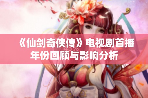 《仙剑奇侠传》电视剧首播年份回顾与影响分析