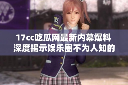 17cc吃瓜网最新内幕爆料 深度揭示娱乐圈不为人知的秘密与趣事