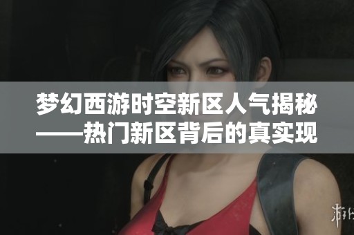 梦幻西游时空新区人气揭秘——热门新区背后的真实现象分析
