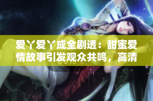 爱丫爱丫成全剧透：甜蜜爱情故事引发观众共鸣，高清播放尽享视觉盛宴