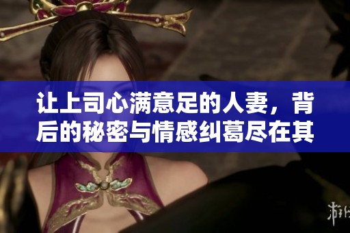 让上司心满意足的人妻，背后的秘密与情感纠葛尽在其中