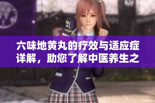 六味地黄丸的疗效与适应症详解，助您了解中医养生之道