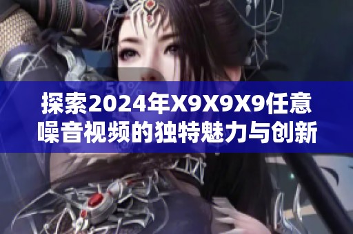 探索2024年X9X9X9任意噪音视频的独特魅力与创新表现