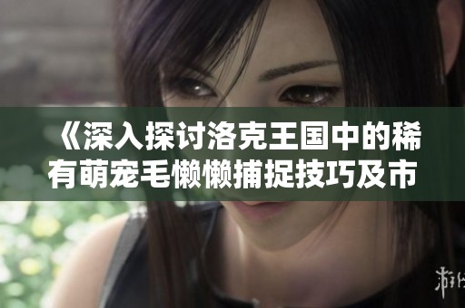 《深入探讨洛克王国中的稀有萌宠毛懒懒捕捉技巧及市场分析》