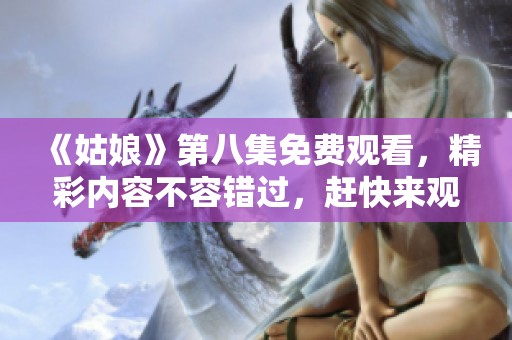 《姑娘》第八集免费观看，精彩内容不容错过，赶快来观看吧！