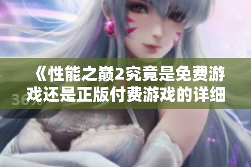 《性能之巅2究竟是免费游戏还是正版付费游戏的详细解读》