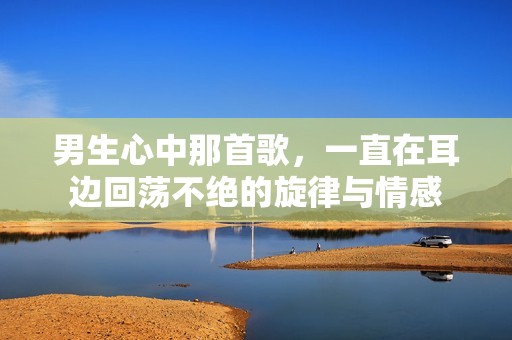 男生心中那首歌，一直在耳边回荡不绝的旋律与情感
