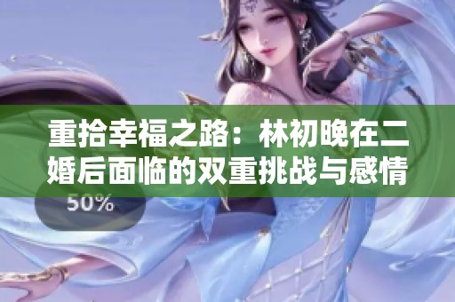 重拾幸福之路：林初晚在二婚后面临的双重挑战与感情纠葛