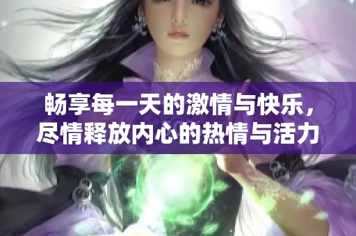 畅享每一天的激情与快乐，尽情释放内心的热情与活力