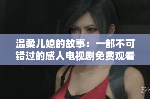 温柔儿媳的故事：一部不可错过的感人电视剧免费观看攻略