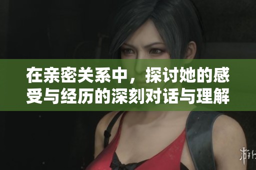 在亲密关系中，探讨她的感受与经历的深刻对话与理解