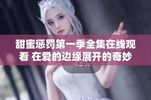 甜蜜惩罚第一季全集在线观看 在爱的边缘展开的奇妙冒险之旅