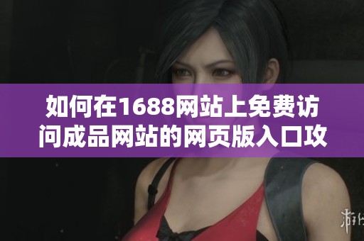 如何在1688网站上免费访问成品网站的网页版入口攻略