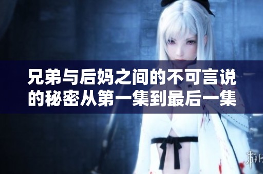 兄弟与后妈之间的不可言说的秘密从第一集到最后一集免费观看