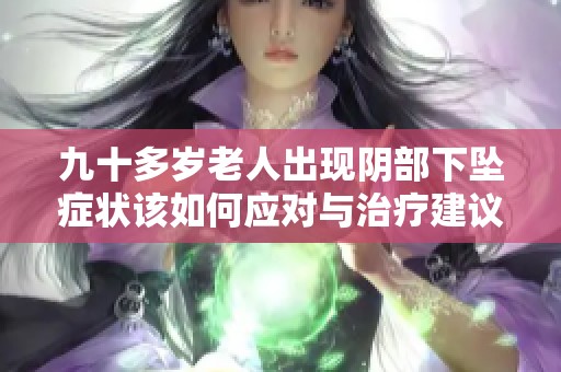 九十多岁老人出现阴部下坠症状该如何应对与治疗建议