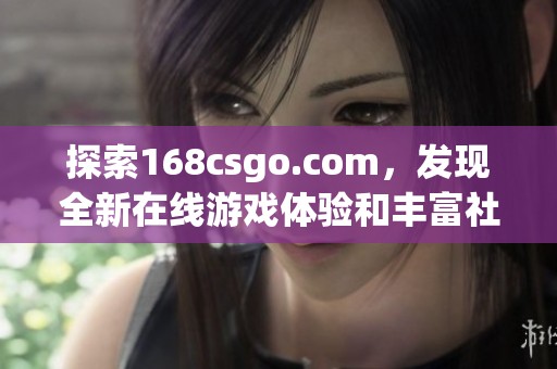 探索168csgo.com，发现全新在线游戏体验和丰富社区资源