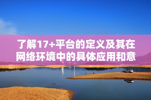 了解17+平台的定义及其在网络环境中的具体应用和意义