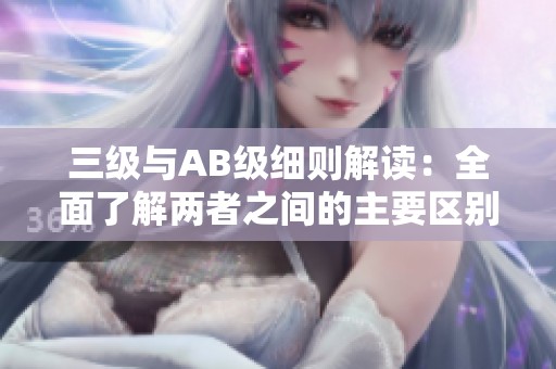 三级与AB级细则解读：全面了解两者之间的主要区别与影响