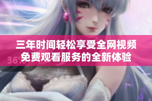 三年时间轻松享受全网视频免费观看服务的全新体验