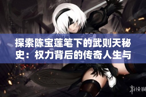探索陈宝莲笔下的武则天秘史：权力背后的传奇人生与宫廷斗争