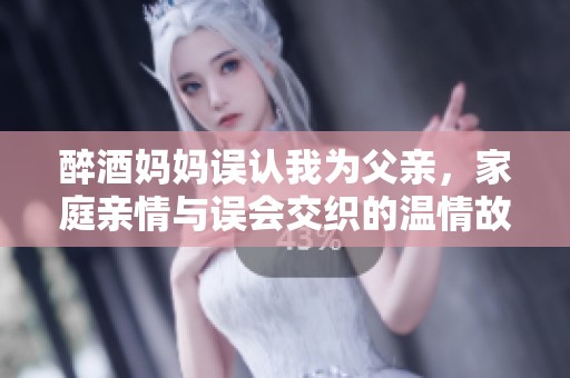 醉酒妈妈误认我为父亲，家庭亲情与误会交织的温情故事
