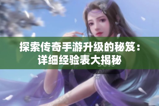 探索传奇手游升级的秘笈：详细经验表大揭秘