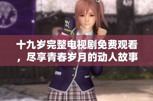 十九岁完整电视剧免费观看，尽享青春岁月的动人故事