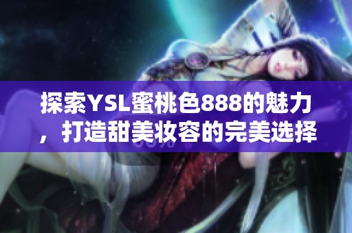 探索YSL蜜桃色888的魅力，打造甜美妆容的完美选择