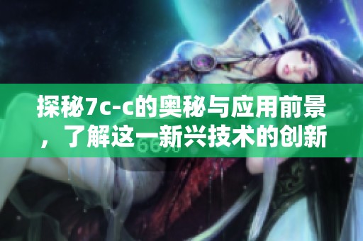 探秘7c-c的奥秘与应用前景，了解这一新兴技术的创新发展潜力