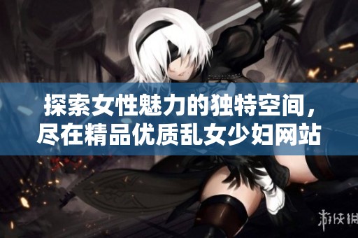探索女性魅力的独特空间，尽在精品优质乱女少妇网站