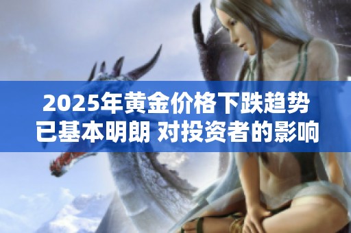 2025年黄金价格下跌趋势已基本明朗 对投资者的影响需提前关注