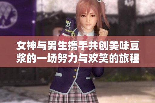 女神与男生携手共创美味豆浆的一场努力与欢笑的旅程