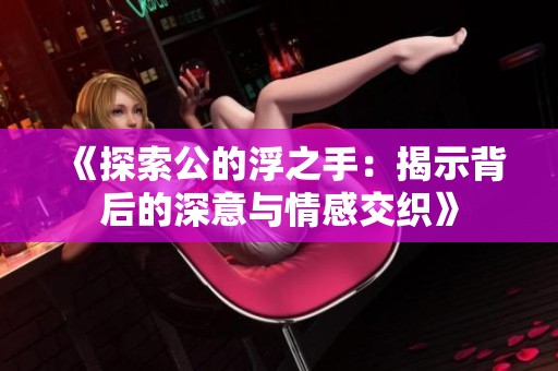 《探索公的浮之手：揭示背后的深意与情感交织》