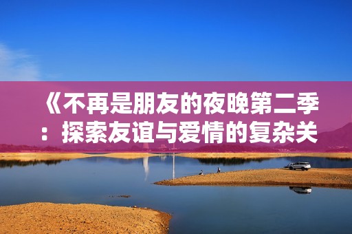《不再是朋友的夜晚第二季：探索友谊与爱情的复杂关系》