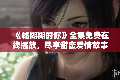 《黏糊糊的你》全集免费在线播放，尽享甜蜜爱情故事的奇妙旅程