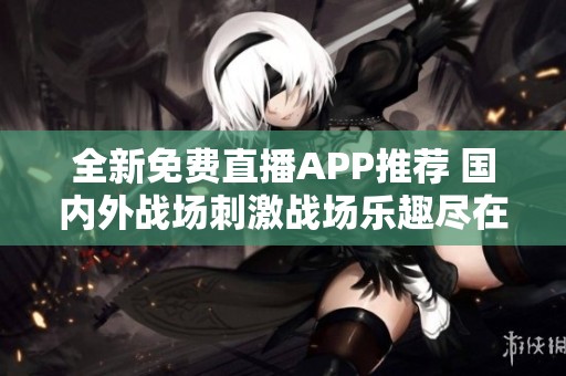 全新免费直播APP推荐 国内外战场刺激战场乐趣尽在掌中