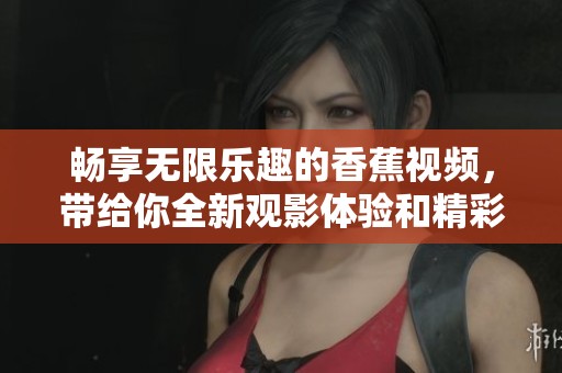 畅享无限乐趣的香蕉视频，带给你全新观影体验和精彩内容