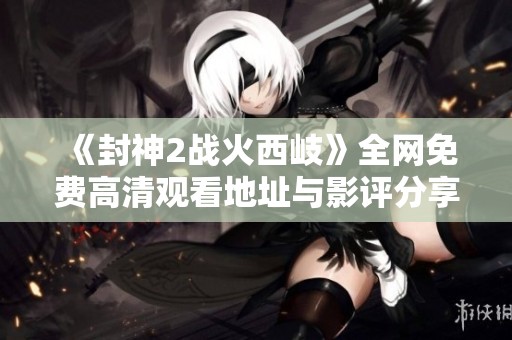 《封神2战火西岐》全网免费高清观看地址与影评分享宝典