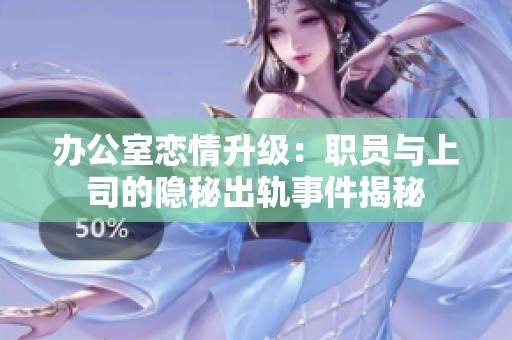 办公室恋情升级：职员与上司的隐秘出轨事件揭秘