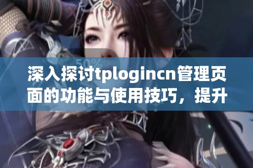 深入探讨tplogincn管理页面的功能与使用技巧，提升网络管理效率