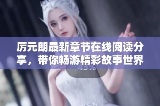 厉元朗最新章节在线阅读分享，带你畅游精彩故事世界