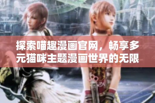 探索喵趣漫画官网，畅享多元猫咪主题漫画世界的无限乐趣