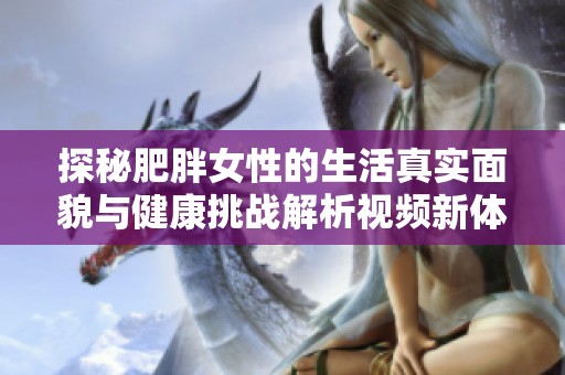 探秘肥胖女性的生活真实面貌与健康挑战解析视频新体验
