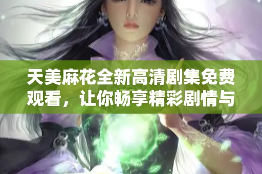 天美麻花全新高清剧集免费观看，让你畅享精彩剧情与喜剧魅力