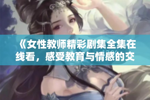 《女性教师精彩剧集全集在线看，感受教育与情感的交融体验》
