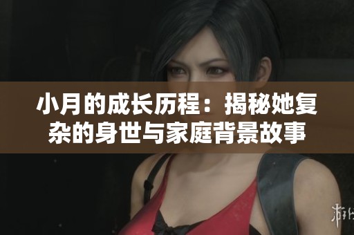 小月的成长历程：揭秘她复杂的身世与家庭背景故事